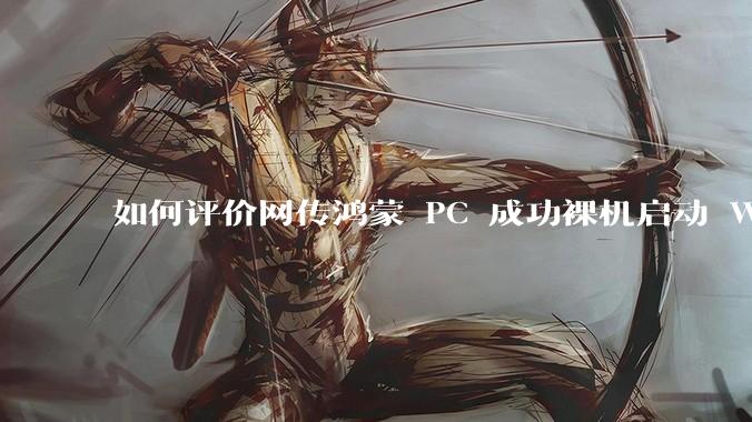 如何评价网传鸿蒙 PC 成功裸机启动 Windows ARM？