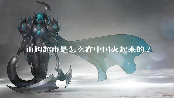 山姆超市是怎么在中国火起来的?