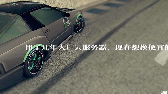 用了几年大厂云服务器，现在想换便宜的，有推荐的吗?