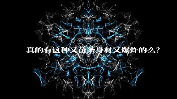 真的有这种又苗条身材又爆炸的么？