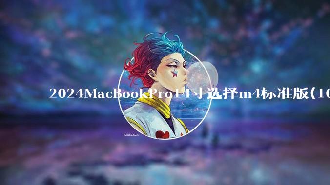 2024MacBookPro14寸选择m4标准版(10核心)32+512还是M4Pro(12核心)?
