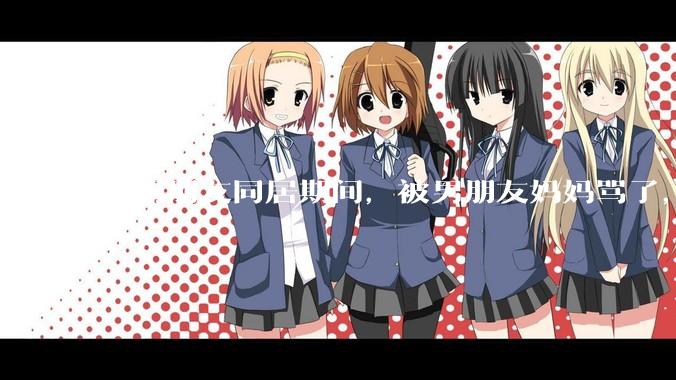 和男朋友同居期间，被男朋友妈妈骂了，要怎么办呢？后续要如何相处呢？