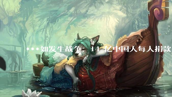 ***如发生战争，14 亿中国人每人捐款 1000 元，可以打几天？