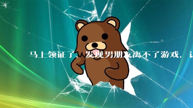 马上领证了，发现男朋友离不了游戏，让他少打游戏他会非常生气，正常吗？