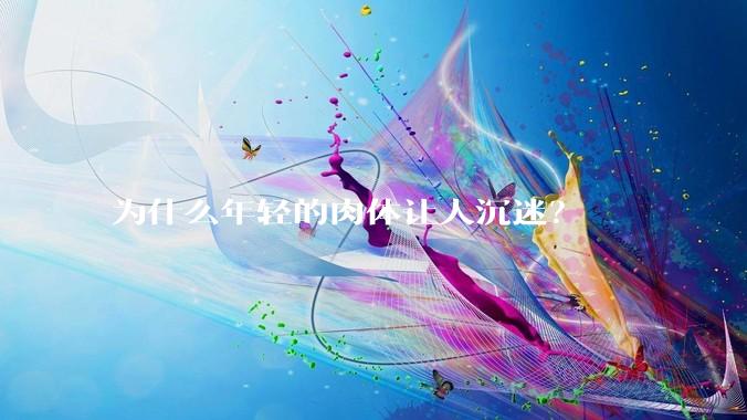 为什么年轻的肉体让人沉迷？
