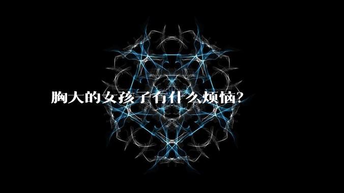 胸大的女孩子有什么烦恼？