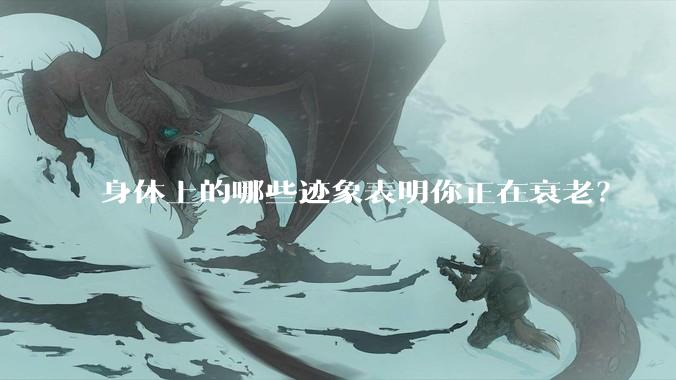 身体上的哪些迹象表明你正在衰老？