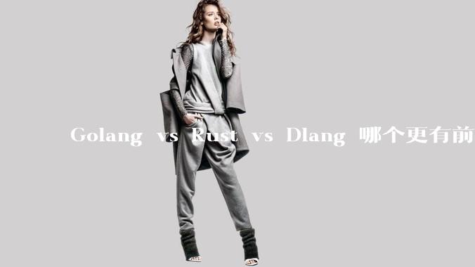Golang vs Rust vs Dlang 哪个更有前途，哪位大牛这 3 门语言都用过？