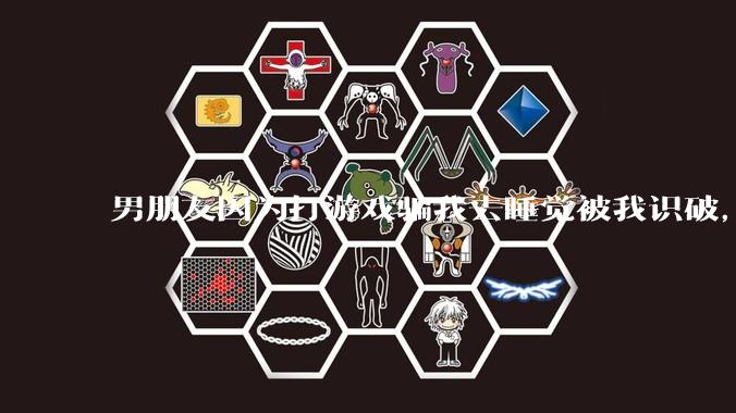 男朋友因为打游戏骗我去睡觉被我识破，然后我提了分手，他同意了，问问男孩子们他怎么想的？