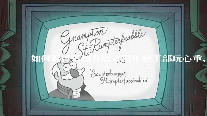 如何看待多地开展查摆年轻干部玩心重、混日子、说话随意、口大气粗等问题的行动？