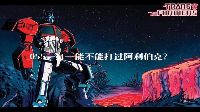 055一打一能不能打过阿利伯克？