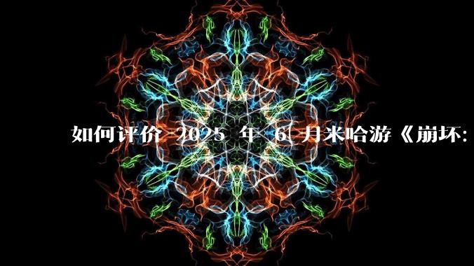 如何评价 2025 年 6 月米哈游《崩坏：星穹铁道》前瞻直播「因为太阳将要毁伤」？