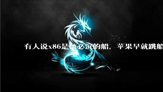 有人说x86是条必沉的船，苹果早就跳船了，微软也有弃船的意图，你怎么看？