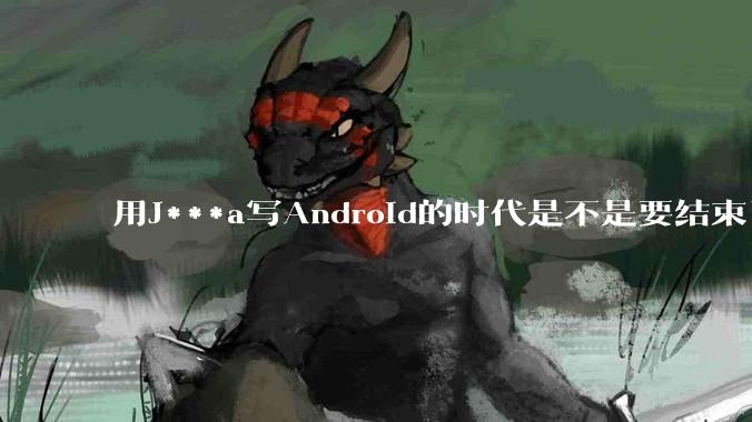 用J***a写Android的时代是不是要结束了？