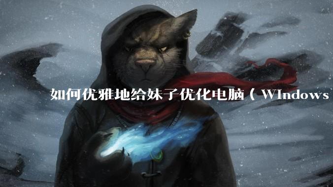 如何优雅地给妹子优化电脑（Windows）？