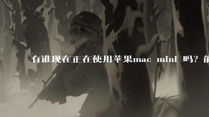 有谁现在正在使用苹果mac mini 吗？能分享一下使用感受不？