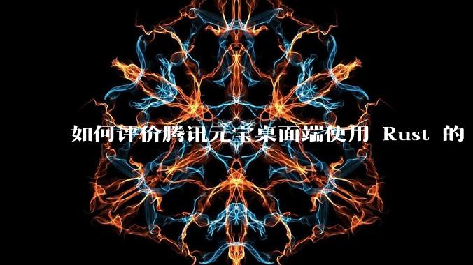 如何评价腾讯元宝桌面端使用 Rust 的 Tauri 框架？