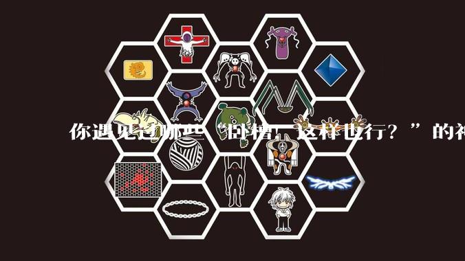 你遇见过哪些“卧槽！这样也行？”的神操作？