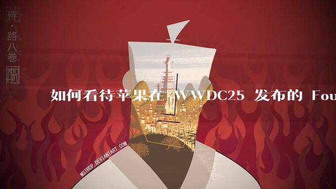 如何看待苹果在 WWDC25 发布的 Foundation 模型框架，它将为开发者和用户带来哪些改变？