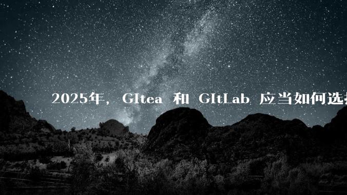 2025年，Gitea 和 GitLab 应当如何选择？