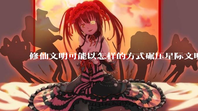 修仙文明可能以怎样的方式碾压星际文明？