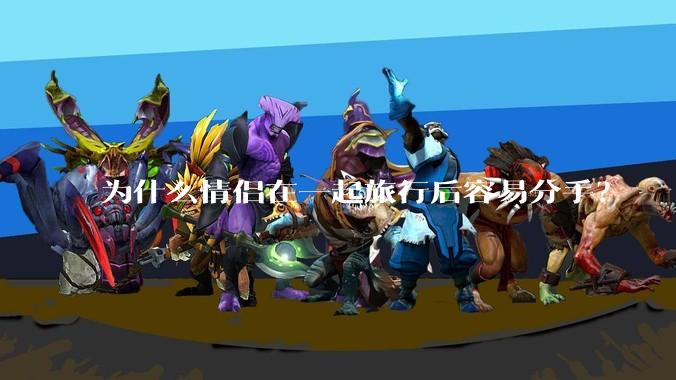 为什么情侣在一起旅行后容易分手？