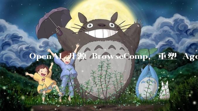OpenAI 开源 BrowseComp，重塑 Agent 浏览器评测，这意味着什么？