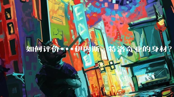 如何评价***伊内斯·特洛奇亚的身材？