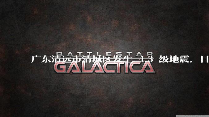 广东清远市清城区发生 4.3 级地震，目前当地情况如何？哪些地方有震感？