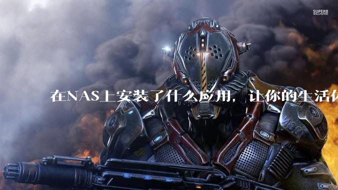 在NAS上安装了什么应用，让你的生活体验有了巨大的提升？